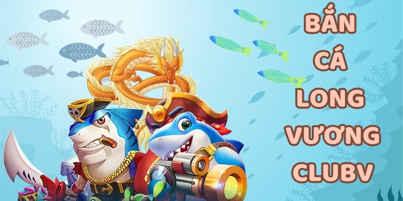 bắn cá long vương Bắn cá long vương tại CLUBV thu hút nhiều cược thủ